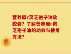 营养屋r灵芝孢子油软胶囊？了解营养屋r灵芝孢子油的功效与使用方法？