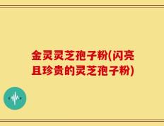 金灵灵芝孢子粉(闪亮且珍贵的灵芝孢子粉)
