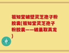 祖知堂破壁灵芝孢子粉胶囊(祖知堂灵芝孢子粉胶囊——破巢取真龙)