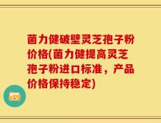 菌力健破壁灵芝孢子粉价格(菌力健提高灵芝孢子粉进口标准，产品价格保持稳定)