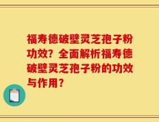 福寿德破壁灵芝孢子粉功效？全面解析福寿德破壁灵芝孢子粉的功效与作用？