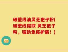 破壁线油灵芝孢子粉(破壁线提取 灵芝孢子粉，强劲免疫护盾！)