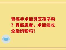 胃癌手术后灵芝孢子粉？胃癌患者，术后能吃全脂奶粉吗？