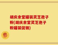 胡庆余堂罐装灵芝孢子粉(胡庆余堂灵芝孢子粉罐装促销)