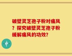 破壁灵芝孢子粉对痛风？探究破壁灵芝孢子粉缓解痛风的功效？