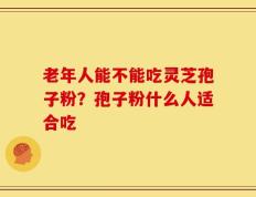 老年人能不能吃灵芝孢子粉？孢子粉什么人适合吃