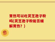 胃热可以吃灵芝孢子粉吗(灵芝孢子粉能否缓解胃热？)