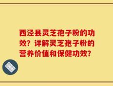 西泾县灵芝孢子粉的功效？详解灵芝孢子粉的营养价值和保健功效？