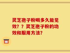 灵芝孢子粉喝多久能见效？？灵芝孢子粉的功效和服用方法？