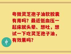 粤微灵芝孢子油软胶囊有用吗？最近低血压一起床就头晕、想吐，想试一下吃灵芝孢子油，有效果吗？