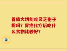 胃癌大切能吃灵芝孢子粉吗？胃癌化疗后吃什么食物比较好？