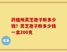 药植所灵芝孢子粉多少钱？灵芝孢子粉多少钱一盒200克