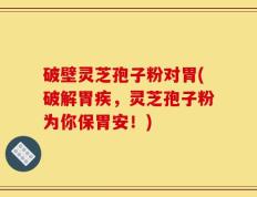破壁灵芝孢子粉对胃(破解胃疾，灵芝孢子粉为你保胃安！)