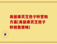 美丽康灵芝孢子粉营销方案(美丽康灵芝孢子粉销售策略)