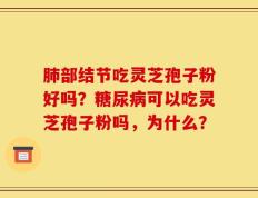 肺部结节吃灵芝孢子粉好吗？糖尿病可以吃灵芝孢子粉吗，为什么？