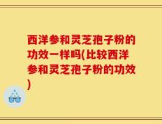 西洋参和灵芝孢子粉的功效一样吗(比较西洋参和灵芝孢子粉的功效)