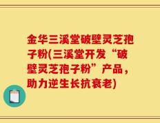 金华三溪堂破壁灵芝孢子粉(三溪堂开发“破壁灵芝孢子粉”产品，助力逆生长抗衰老)
