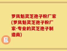罗凤魁灵芝孢子粉厂家(罗凤魁灵芝孢子粉厂家-专业的灵芝孢子制造商)