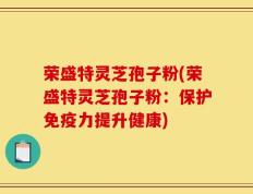 荣盛特灵芝孢子粉(荣盛特灵芝孢子粉：保护免疫力提升健康)