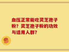 血压正常能吃灵芝孢子粉？灵芝孢子粉的功效与适用人群？