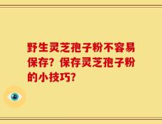 野生灵芝孢子粉不容易保存？保存灵芝孢子粉的小技巧？