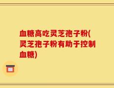 血糖高吃灵芝孢子粉(灵芝孢子粉有助于控制血糖)