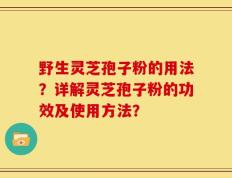 野生灵芝孢子粉的用法？详解灵芝孢子粉的功效及使用方法？