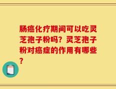 肠癌化疗期间可以吃灵芝孢子粉吗？灵芝孢子粉对癌症的作用有哪些？