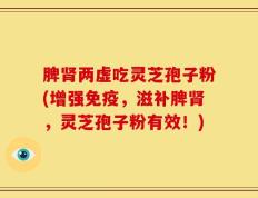 脾肾两虚吃灵芝孢子粉(增强免疫，滋补脾肾，灵芝孢子粉有效！)