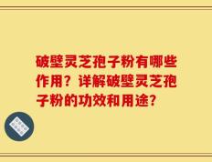 破壁灵芝孢子粉有哪些作用？详解破壁灵芝孢子粉的功效和用途？