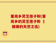 董周乡灵芝孢子粉(董周乡的灵芝孢子粉 – 健康的天然之选)