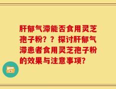 肝郁气滞能否食用灵芝孢子粉？？探讨肝郁气滞患者食用灵芝孢子粉的效果与注意事项？