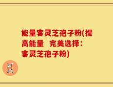 能量客灵芝孢子粉(提高能量  完美选择：客灵芝孢子粉)
