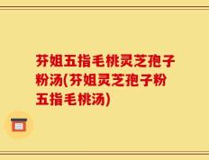芬姐五指毛桃灵芝孢子粉汤(芬姐灵芝孢子粉五指毛桃汤)