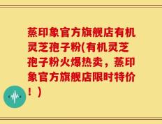 蒸印象官方旗舰店有机灵芝孢子粉(有机灵芝孢子粉火爆热卖，蒸印象官方旗舰店限时特价！)