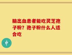 脑出血患者能吃灵芝孢子粉？孢子粉什么人适合吃