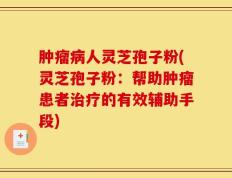 肿瘤病人灵芝孢子粉(灵芝孢子粉：帮助肿瘤患者治疗的有效辅助手段)