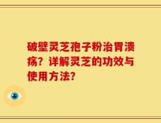 破壁灵芝孢子粉治胃溃疡？详解灵芝的功效与使用方法？