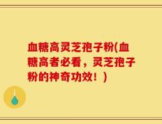 血糖高灵芝孢子粉(血糖高者必看，灵芝孢子粉的神奇功效！)