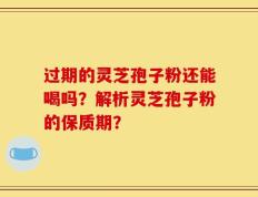 过期的灵芝孢子粉还能喝吗？解析灵芝孢子粉的保质期？