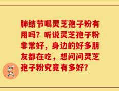 肺结节喝灵芝孢子粉有用吗？听说灵芝孢子粉非常好，身边的好多朋友都在吃，想问问灵芝孢子粉究竟有多好？