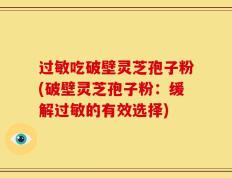 过敏吃破壁灵芝孢子粉(破壁灵芝孢子粉：缓解过敏的有效选择)
