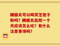 胰腺炎可以喝灵芝孢子粉吗？胰腺炎出院一个月应该怎么吃？有什么注意事项吗？