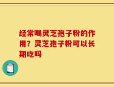 经常喝灵芝孢子粉的作用？灵芝孢子粉可以长期吃吗