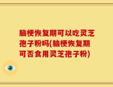 脑梗恢复期可以吃灵芝孢子粉吗(脑梗恢复期可否食用灵芝孢子粉)