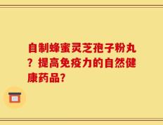 自制蜂蜜灵芝孢子粉丸？提高免疫力的自然健康药品？