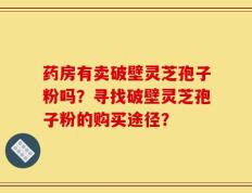 药房有卖破壁灵芝孢子粉吗？寻找破壁灵芝孢子粉的购买途径？