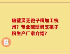 破壁灵芝孢子粉加工杭州？专业破壁灵芝孢子粉生产厂家介绍？