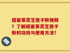 纽崔莱灵芝孢子粉视频？了解纽崔莱灵芝孢子粉的功效与使用方法？