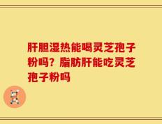 肝胆湿热能喝灵芝孢子粉吗？脂肪肝能吃灵芝孢子粉吗